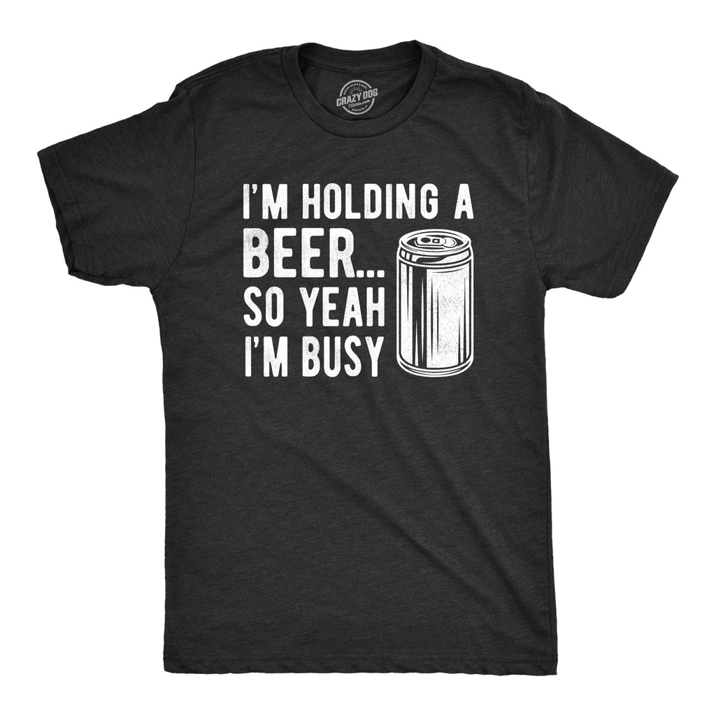 I'm Holding A Beer So Yeah I'm Busy Men's T Shirt