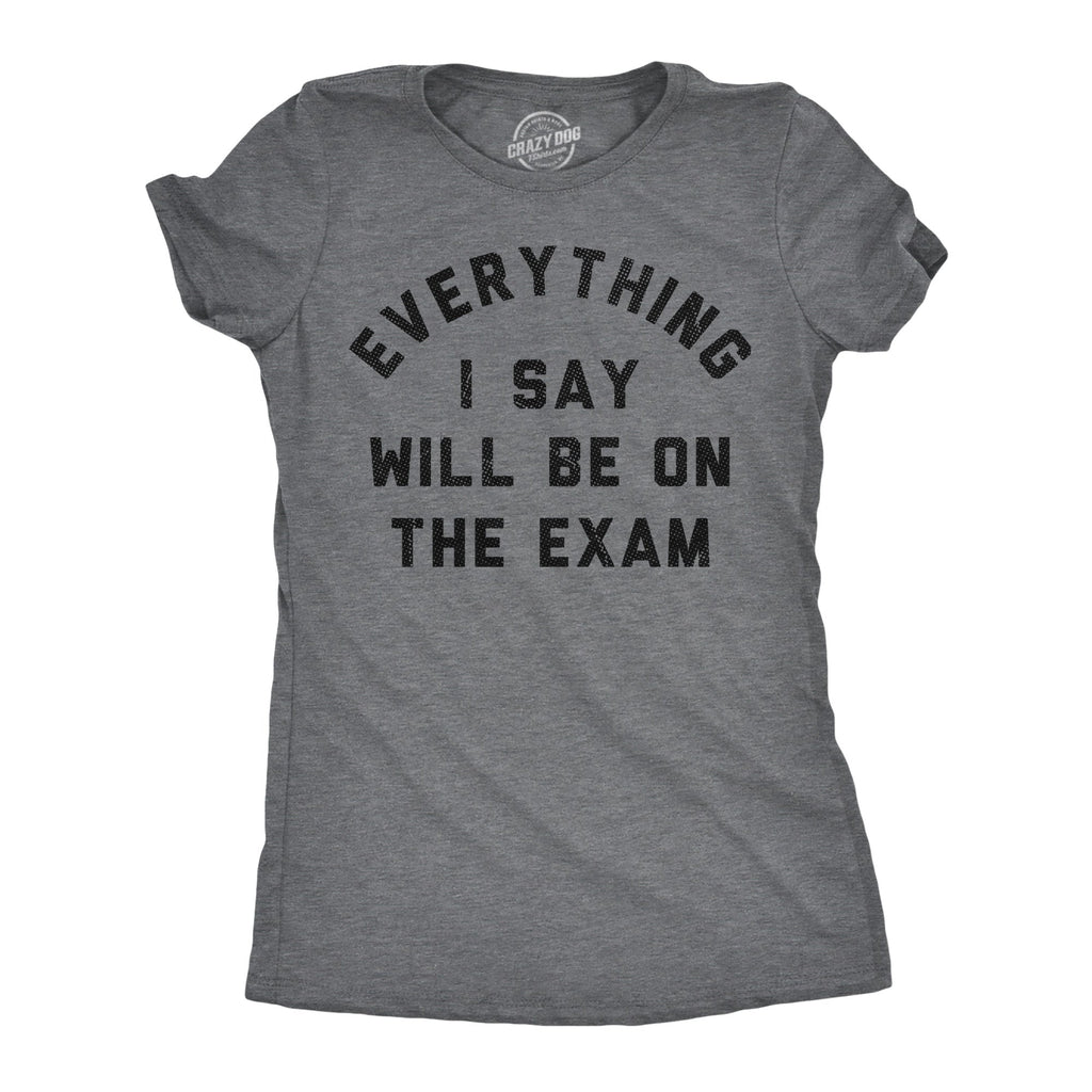 Everything I Say Will Be On The Exam Women's T Shirt