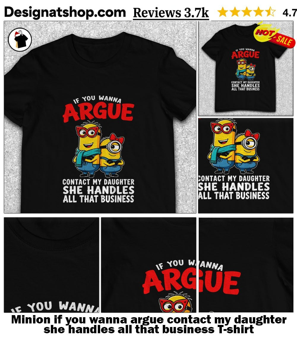 Minion if you wanna argue contact my daughter she handles all that business shirt