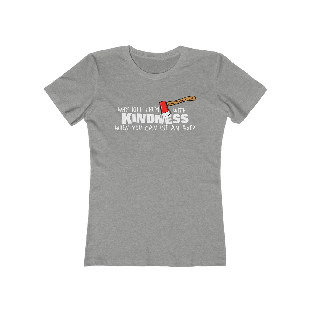 Why Kill Them With Kindness When You Can Use An Axe? - Women’s T-Shirt