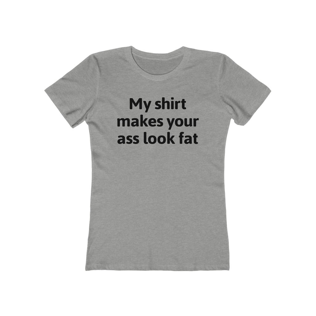 My Shirt Makes Your Ass Look Fat  - Women’s T-Shirt