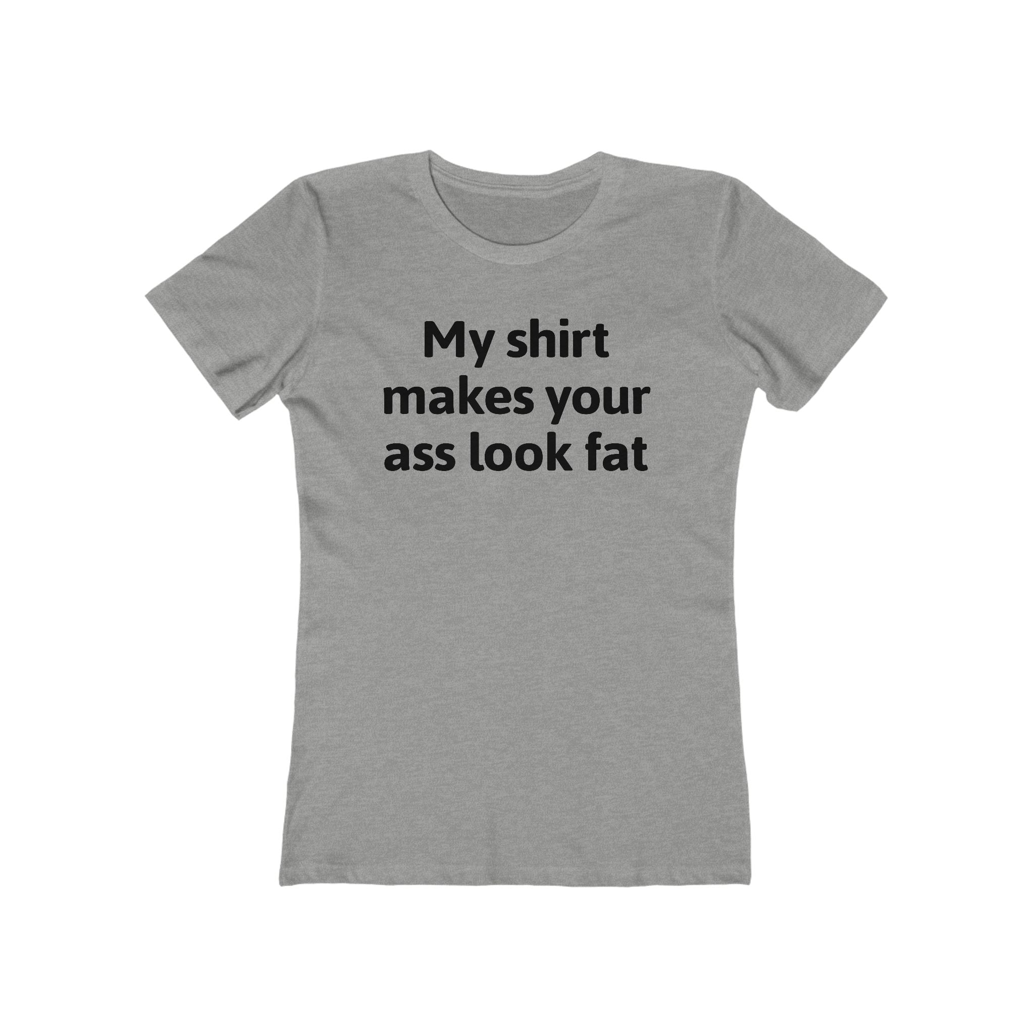 My Shirt Makes Your Ass Look Fat  - Women’s T-Shirt