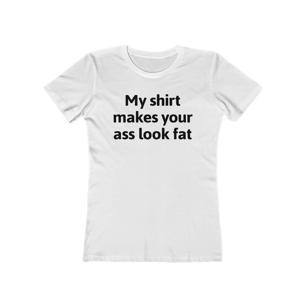 My Shirt Makes Your Ass Look Fat  - Women’s T-Shirt