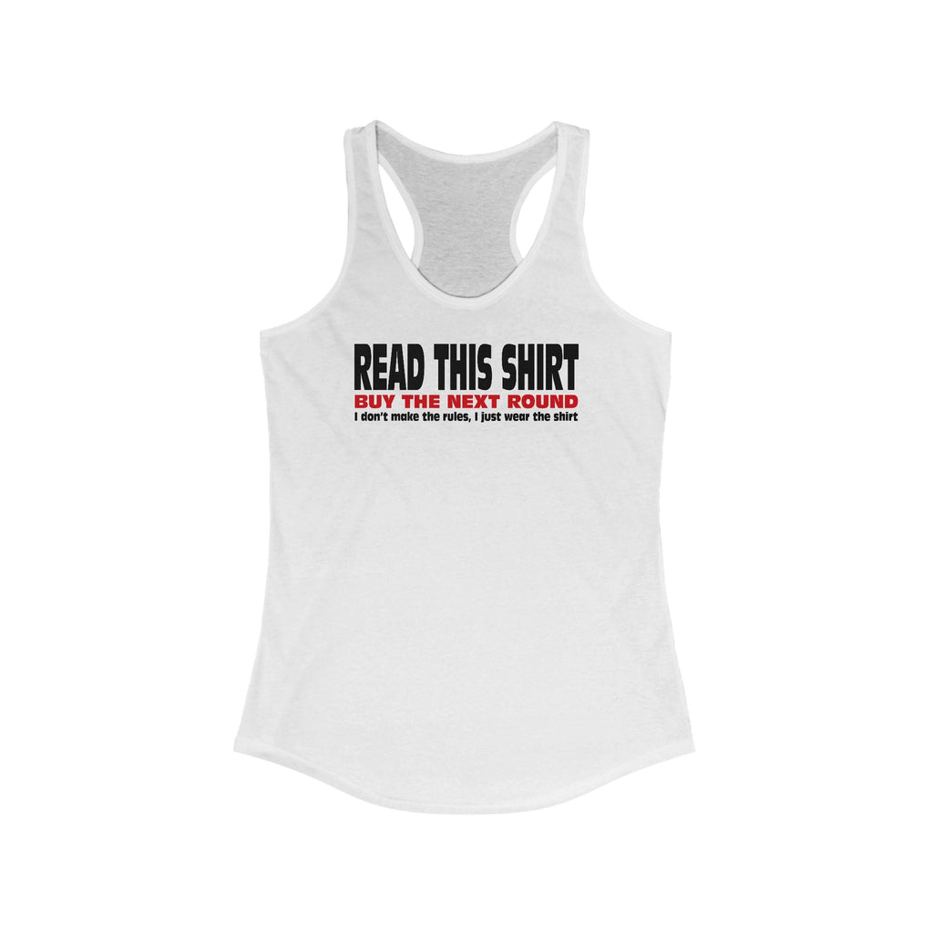Read This Shirt Buy The Next Round. I Don't Make The Rules I Just Wear The Shirt  - Women’s Racerback Tank