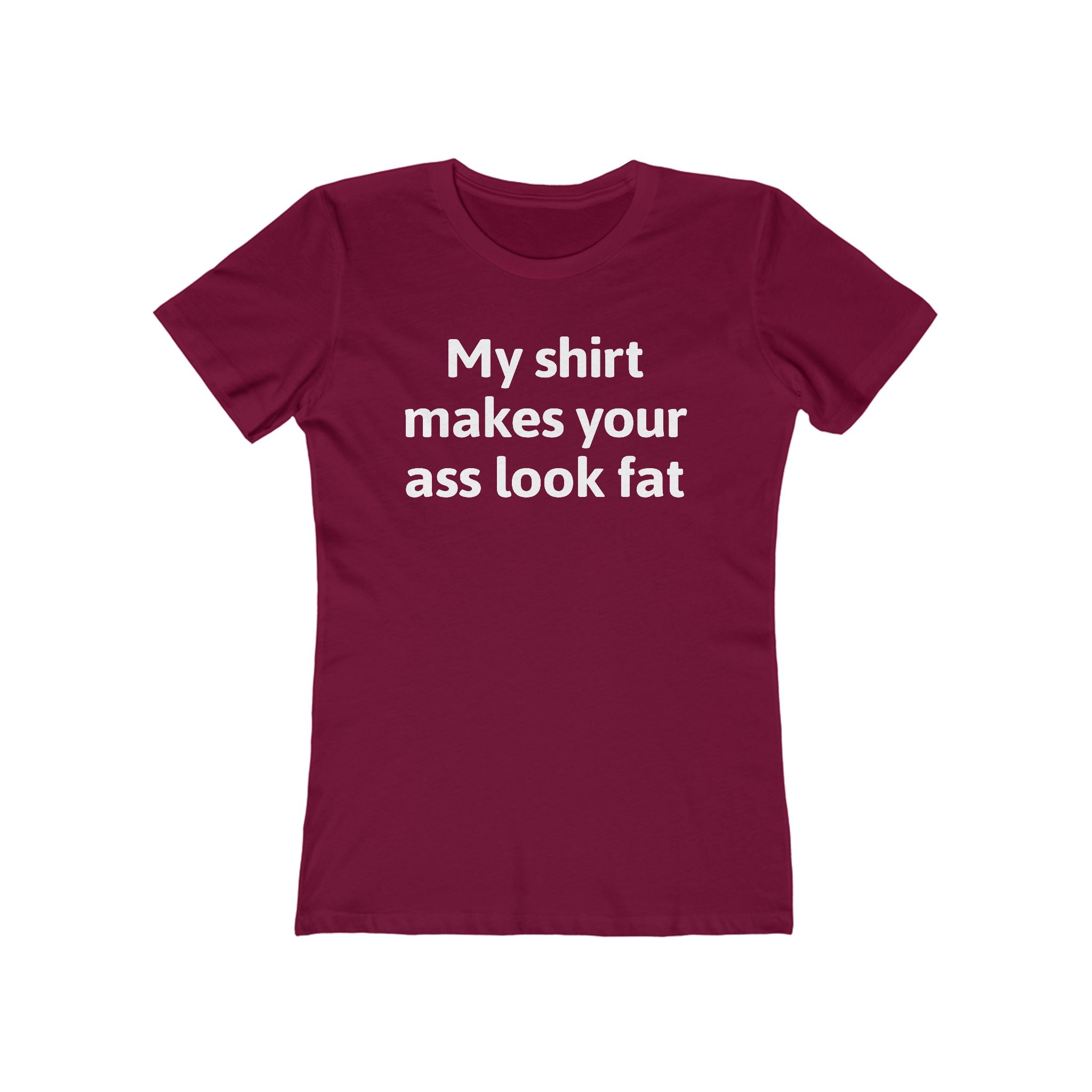 My Shirt Makes Your Ass Look Fat  - Women’s T-Shirt