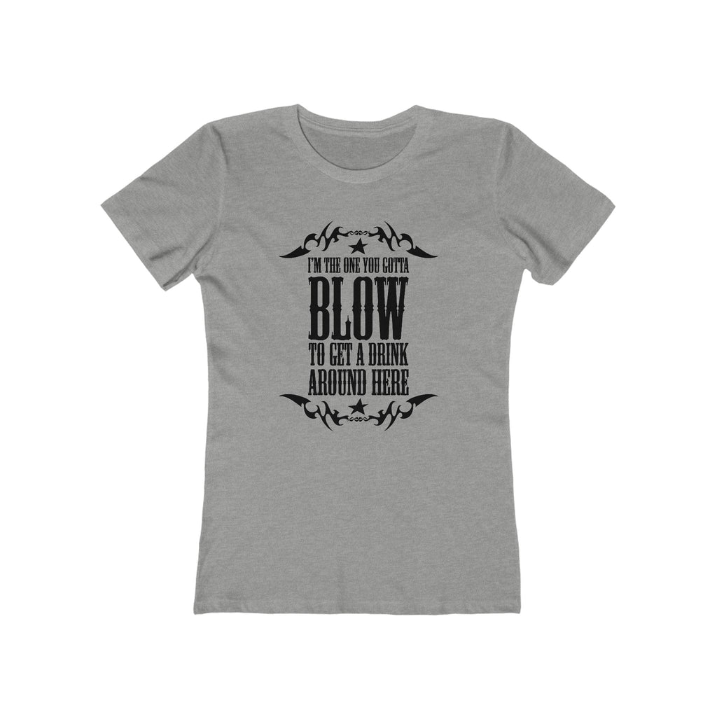 I'm The One You Gotta Blow To Get A Drink Around Here  - Women’s T-Shirt
