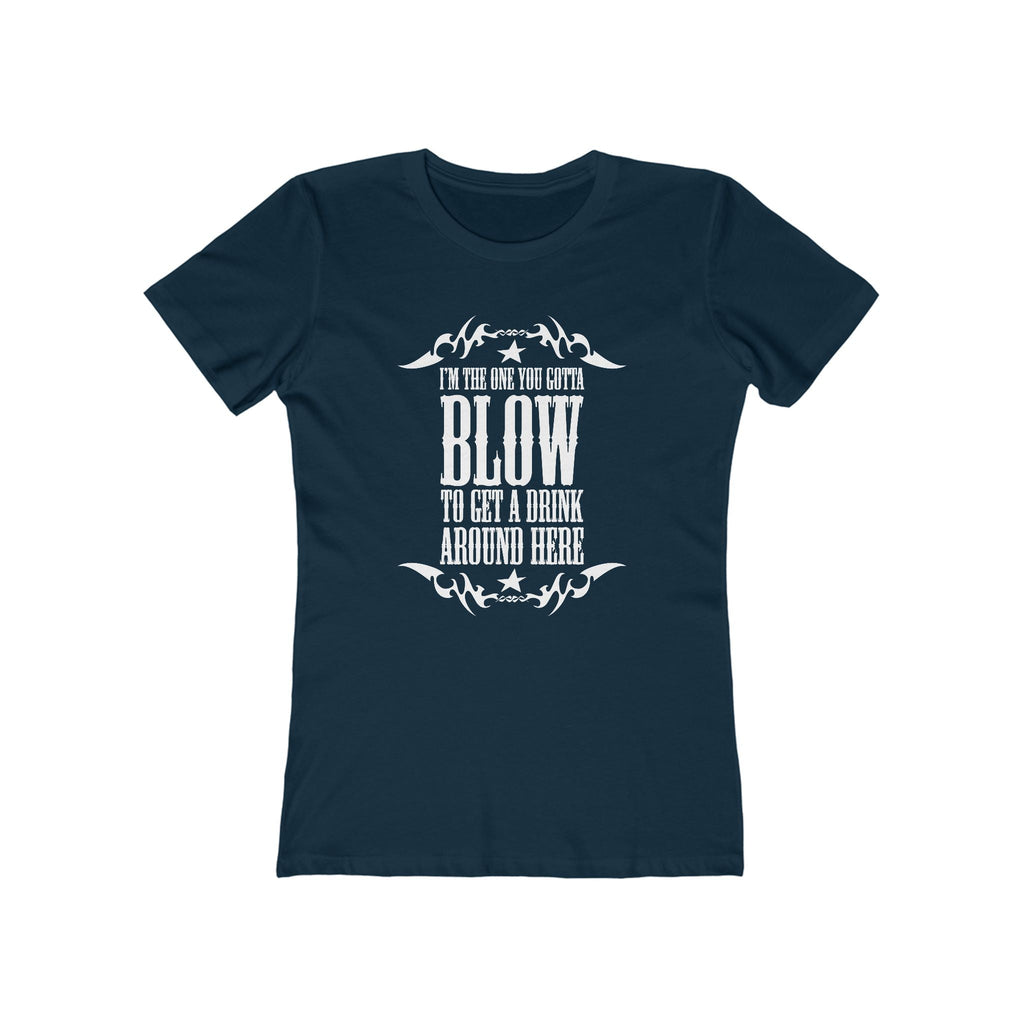 I'm The One You Gotta Blow To Get A Drink Around Here  - Women’s T-Shirt