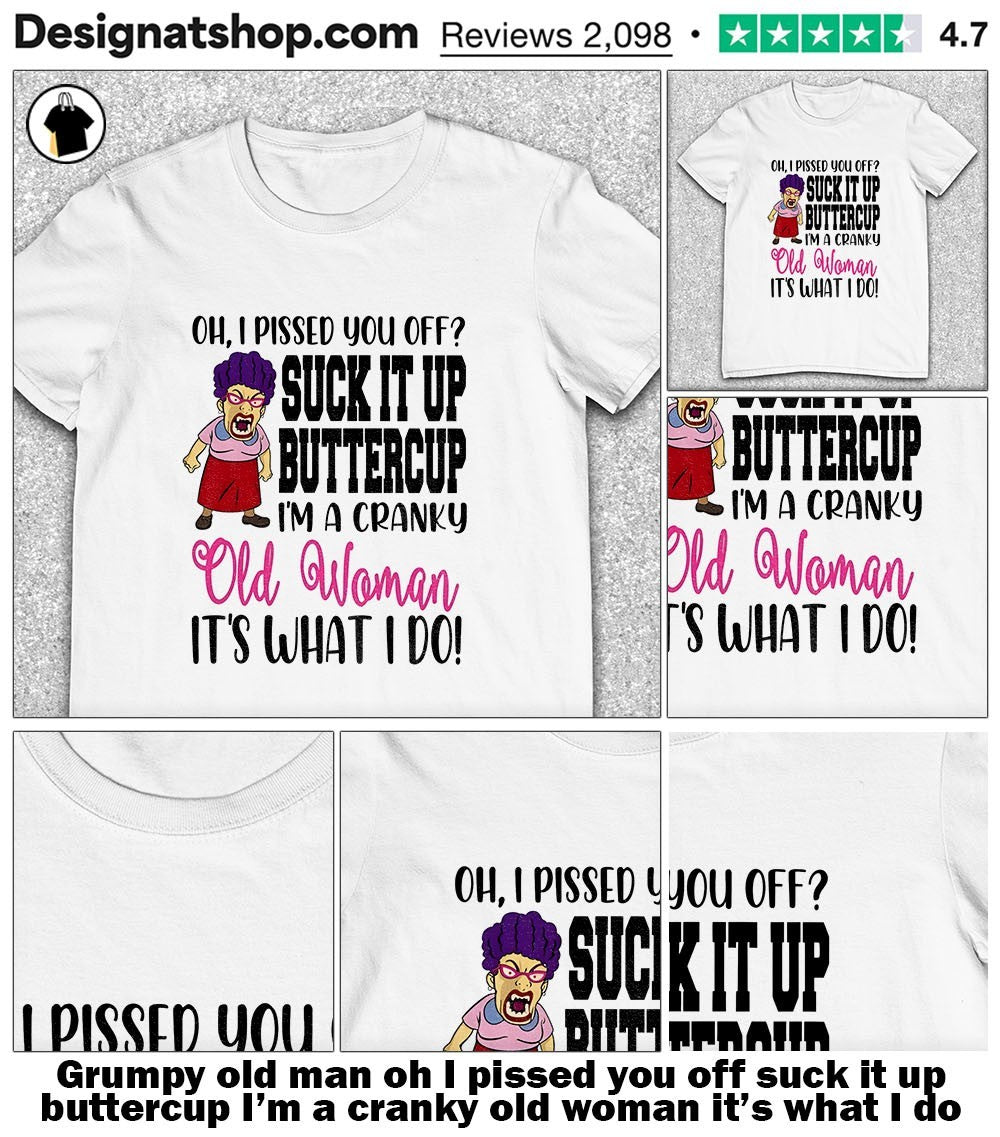 Grumpy old man oh I pissed you off suck it up buttercup I’m a cranky old woman it’s what I do shirt