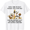 People Think I'm Crazy Because I Talk to My Dogs T-Shirt