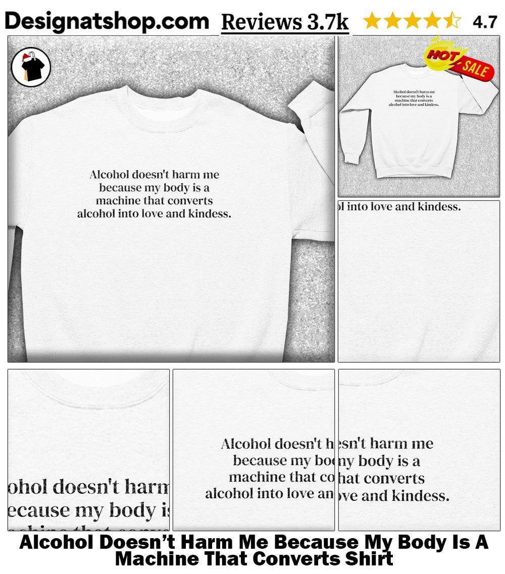 Alcohol Doesn’t Harm Me Because My Body Is A Machine That Converts Shirt
