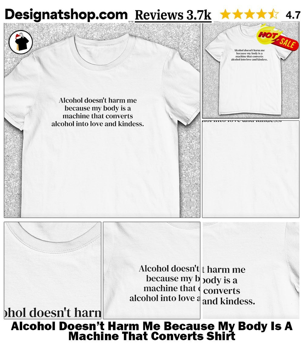Alcohol Doesn’t Harm Me Because My Body Is A Machine That Converts Shirt
