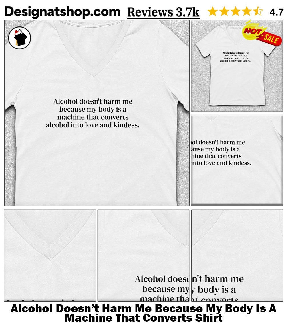 Alcohol Doesn’t Harm Me Because My Body Is A Machine That Converts Shirt