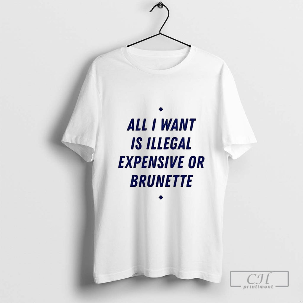All I Want Is Illegal Expensive Or Brunette T Shirt Sweater