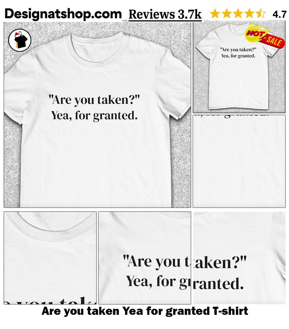 Are you taken Yea for granted shirt