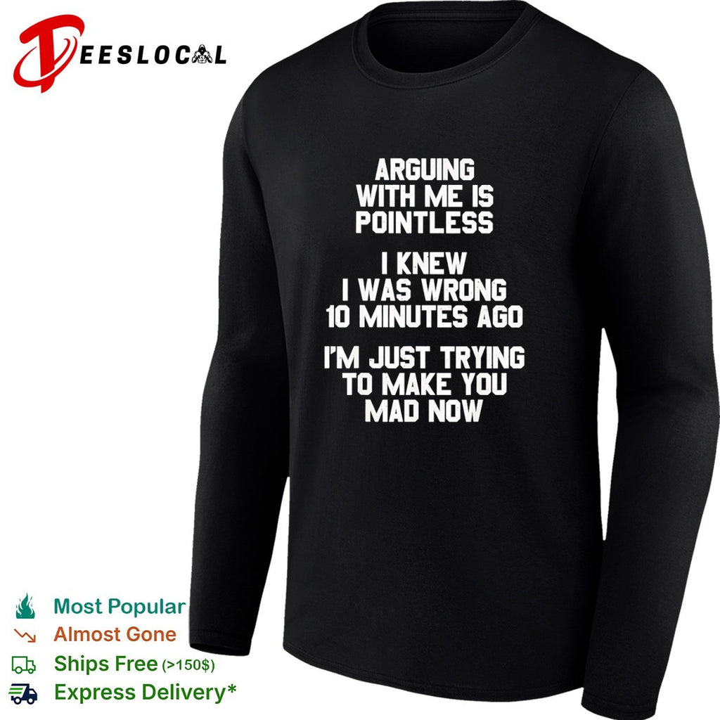Arguing with me is pointless I knew I was wrong 10 minutes ago I’m just trying shirt