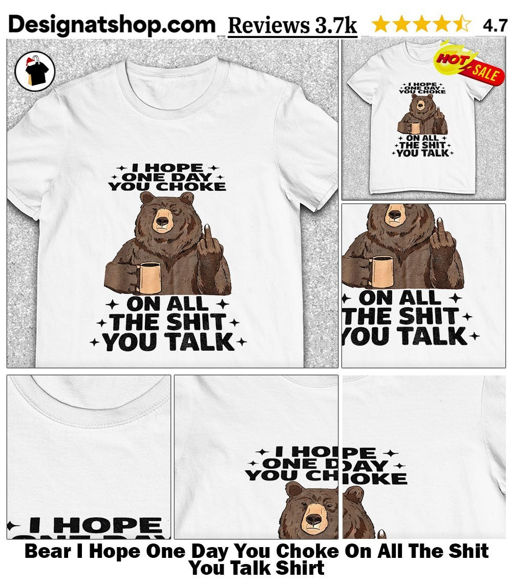 Bear I Hope One Day You Choke On All The Shit You Talk Shirt