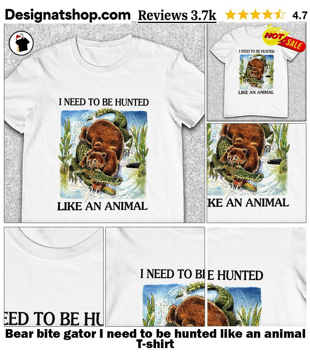 Bear bite gator I need to be hunted like an animal shirt