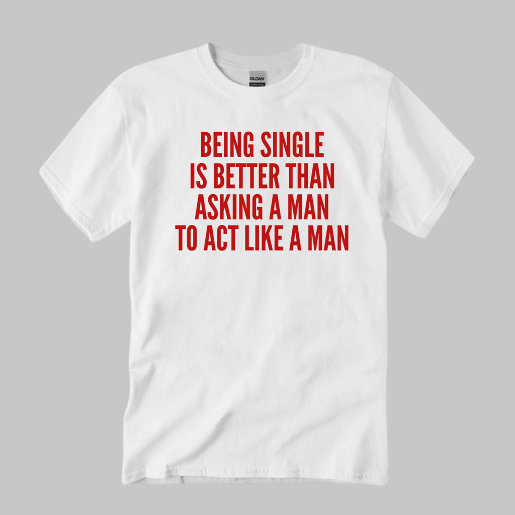 Being Single Is Better Than Asking A Man To Act Like A Man Shirt