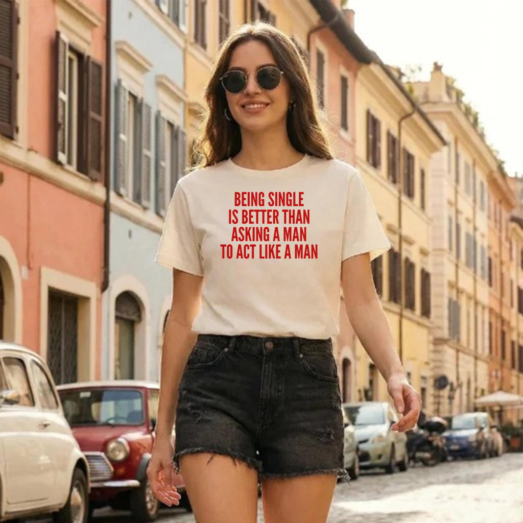 Being Single Is Better Than Asking A Man To Act Like A Man Shirt