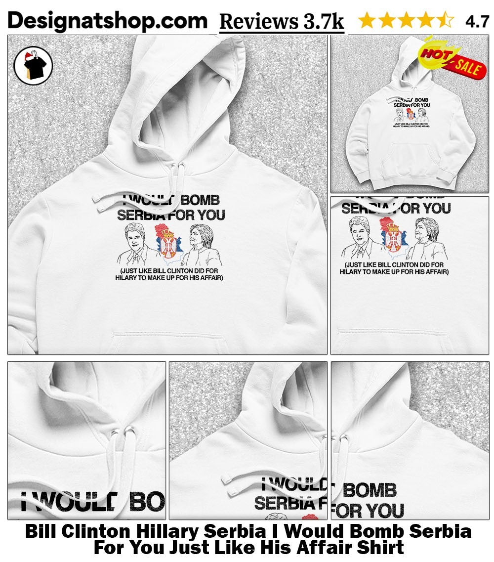Bill Clinton Hillary Serbia I Would Bomb Serbia For You Just Like His Affair Shirt