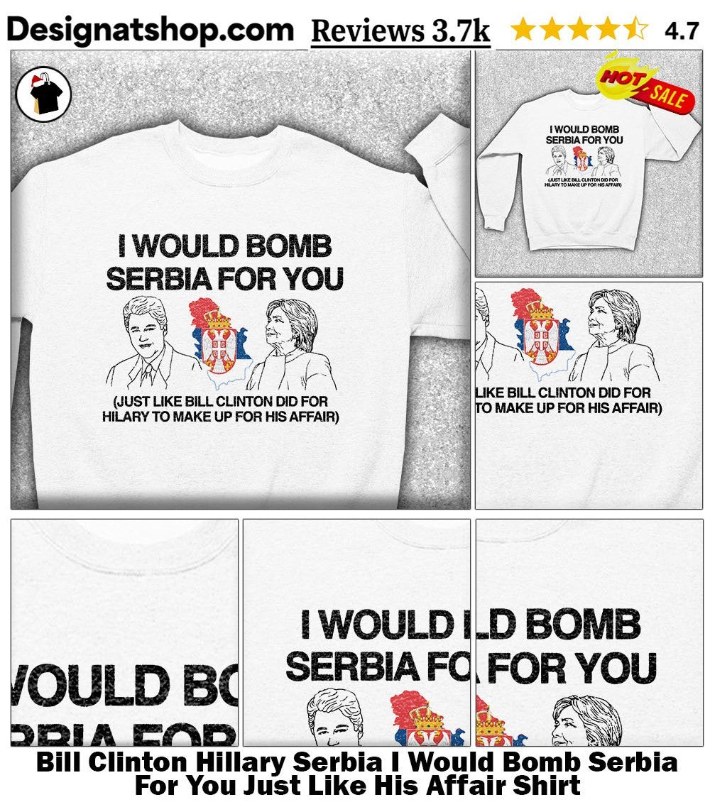 Bill Clinton Hillary Serbia I Would Bomb Serbia For You Just Like His Affair Shirt