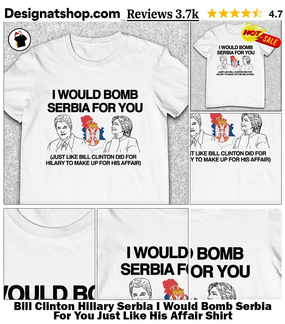 Bill Clinton Hillary Serbia I Would Bomb Serbia For You Just Like His Affair Shirt