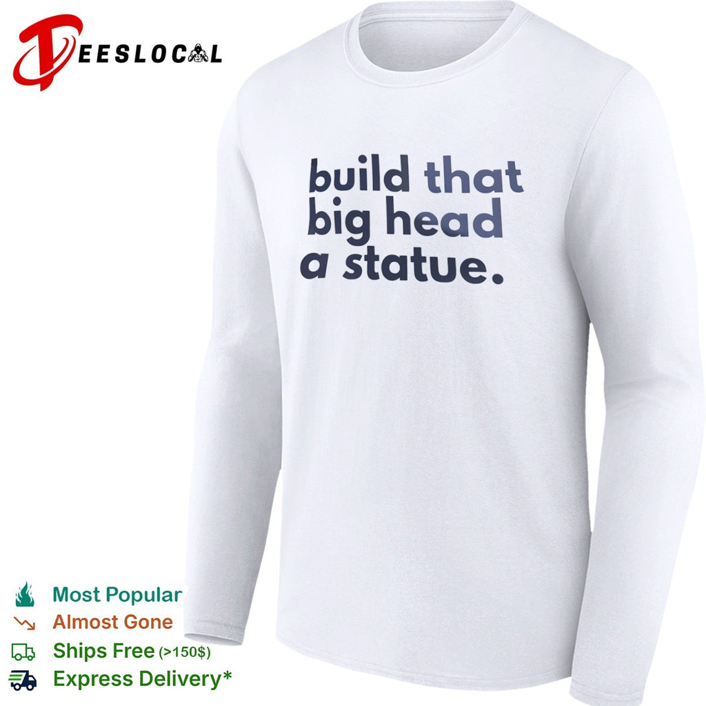 Build that big head a statue shirt