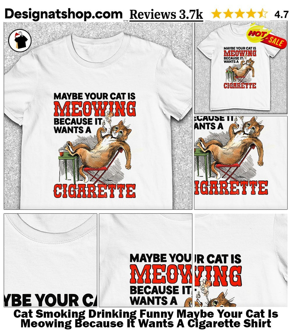Cat Smoking Drinking Funny Maybe Your Cat Is Meowing Because It Wants A Cigarette Shirt