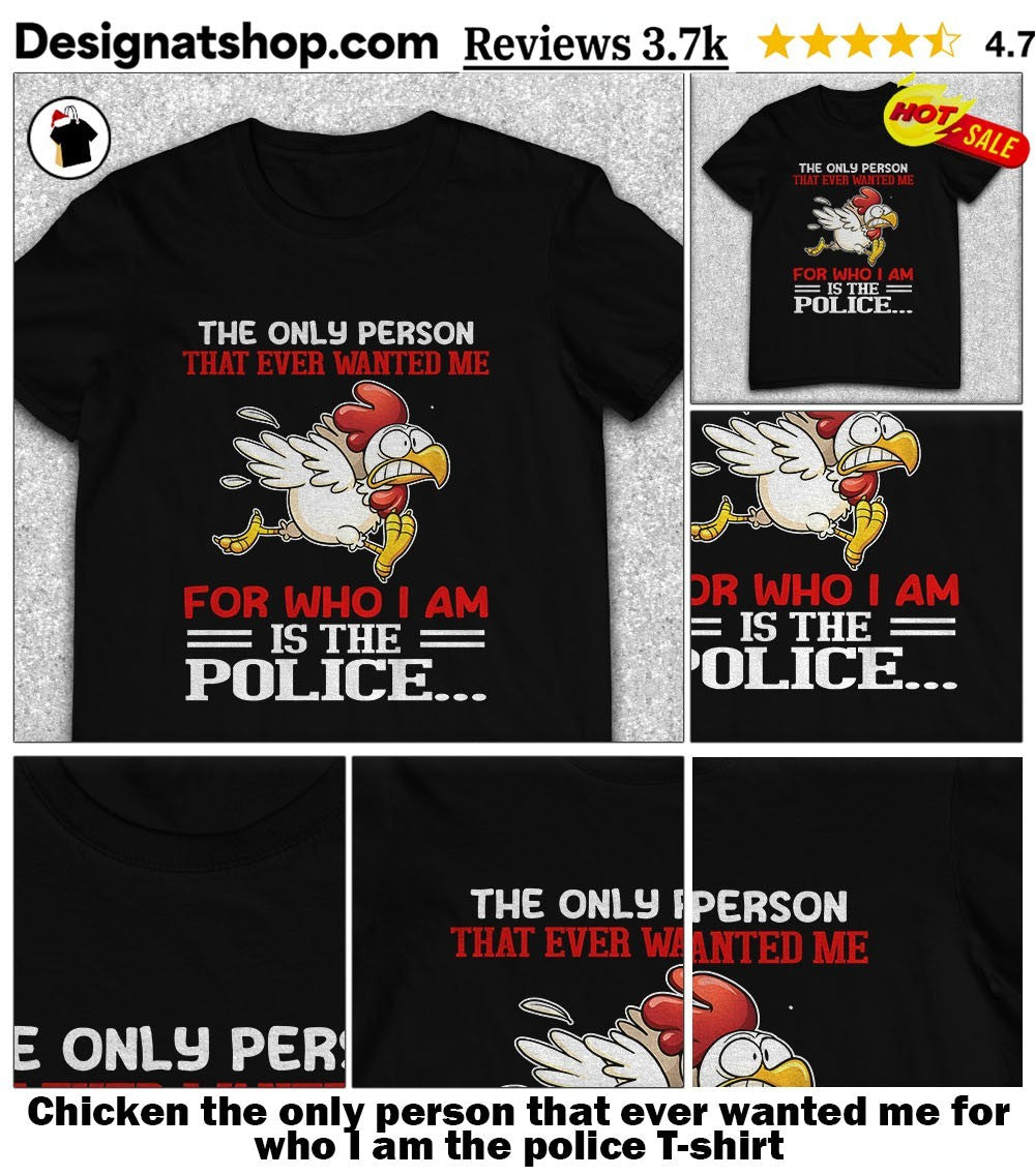Chicken the only person that ever wanted me for who I am the police shirt