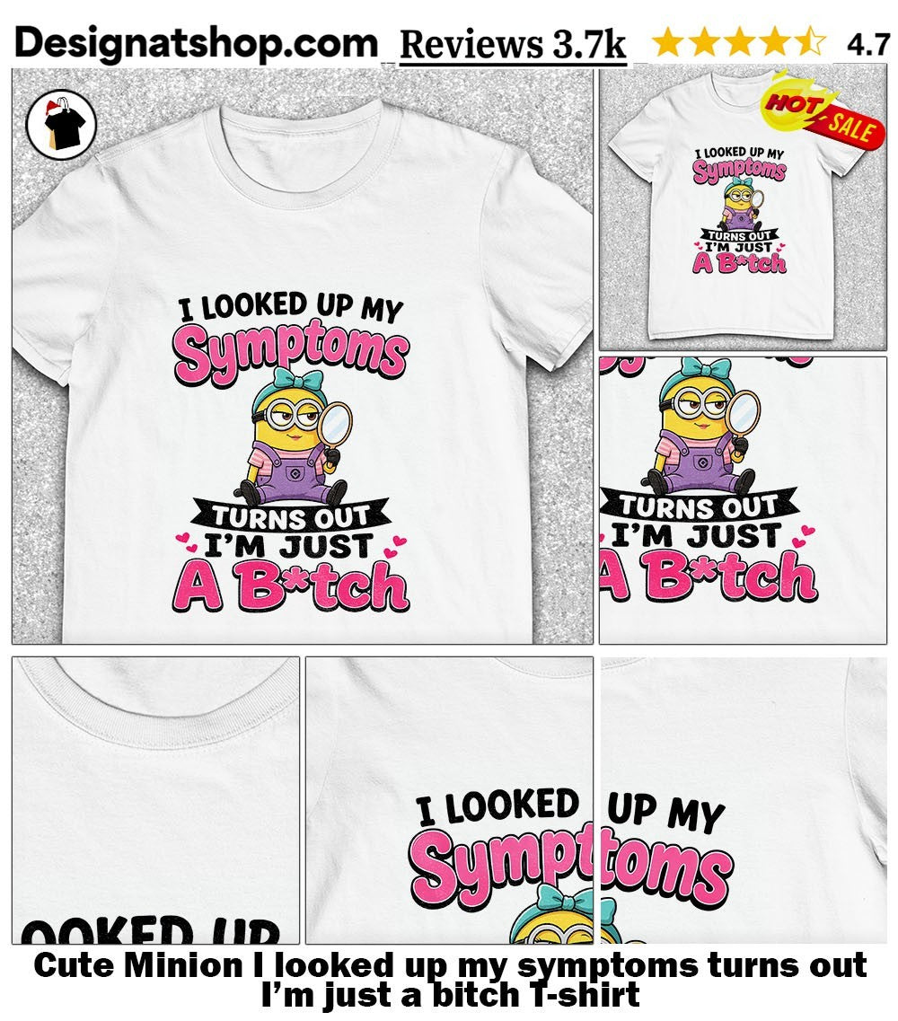 Cute Minion I looked up my symptoms turns out I’m just a bitch shirt