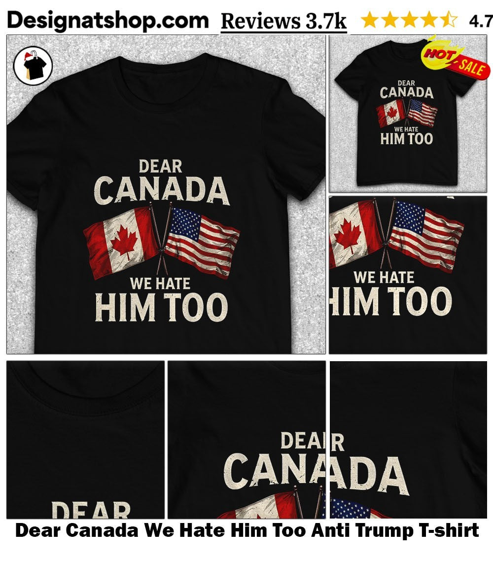 Dear Canada We Hate Him Too Anti Trump shirt