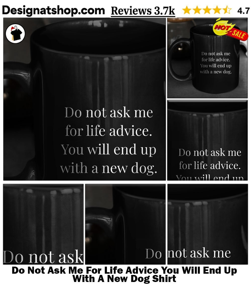 Do Not Ask Me For Life Advice You Will End Up With A New Dog Shirt