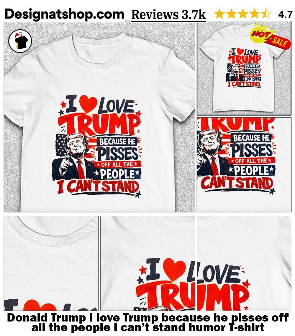 Donald Trump I love Trump because he pisses off all the people I can’t stand humor shirt