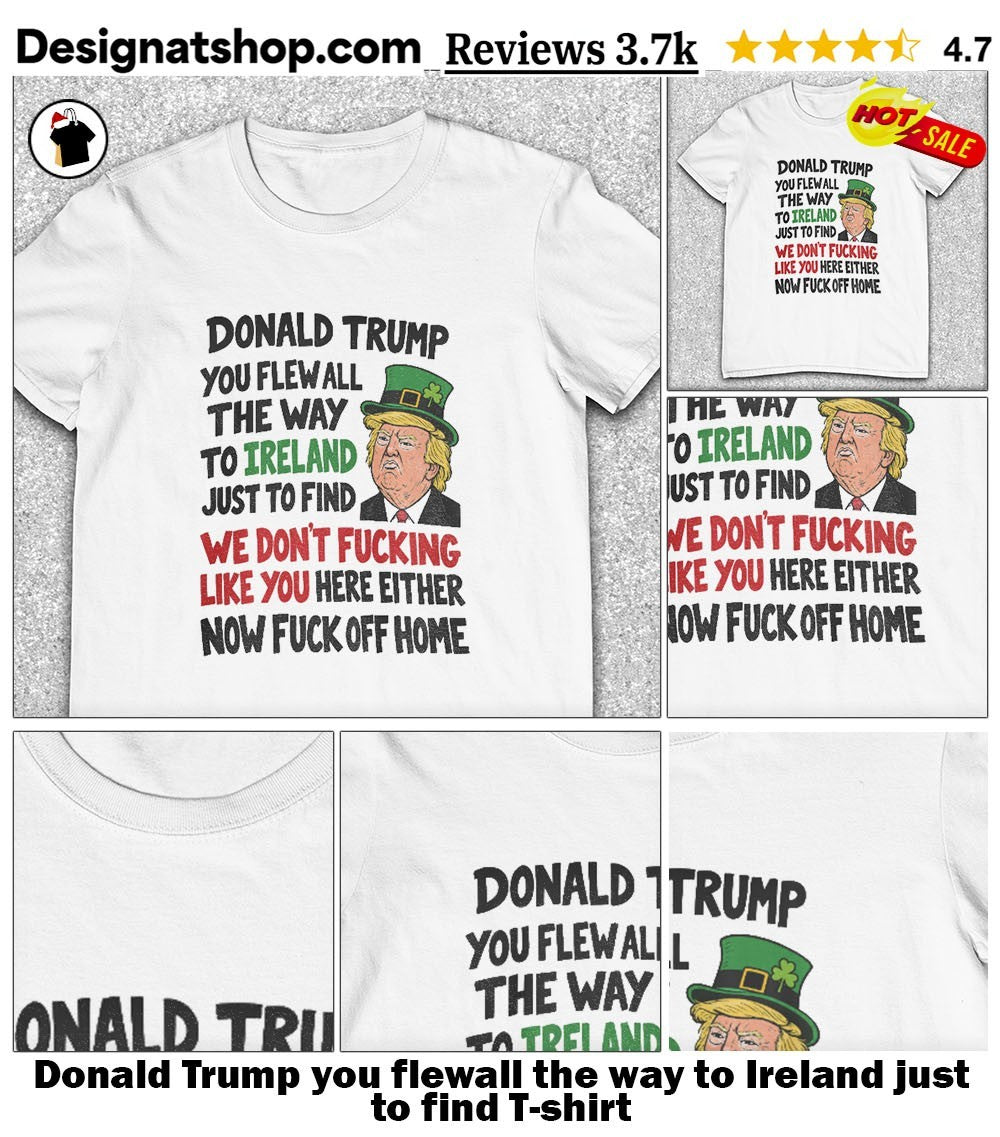 Donald Trump you flewall the way to Ireland just to find shirt