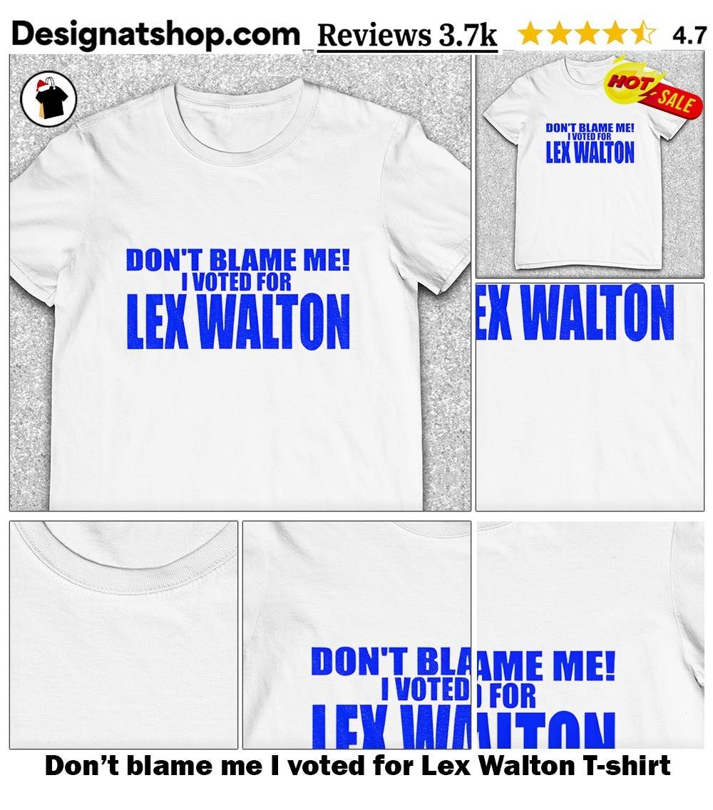 Don’t blame me I voted for Lex Walton shirt