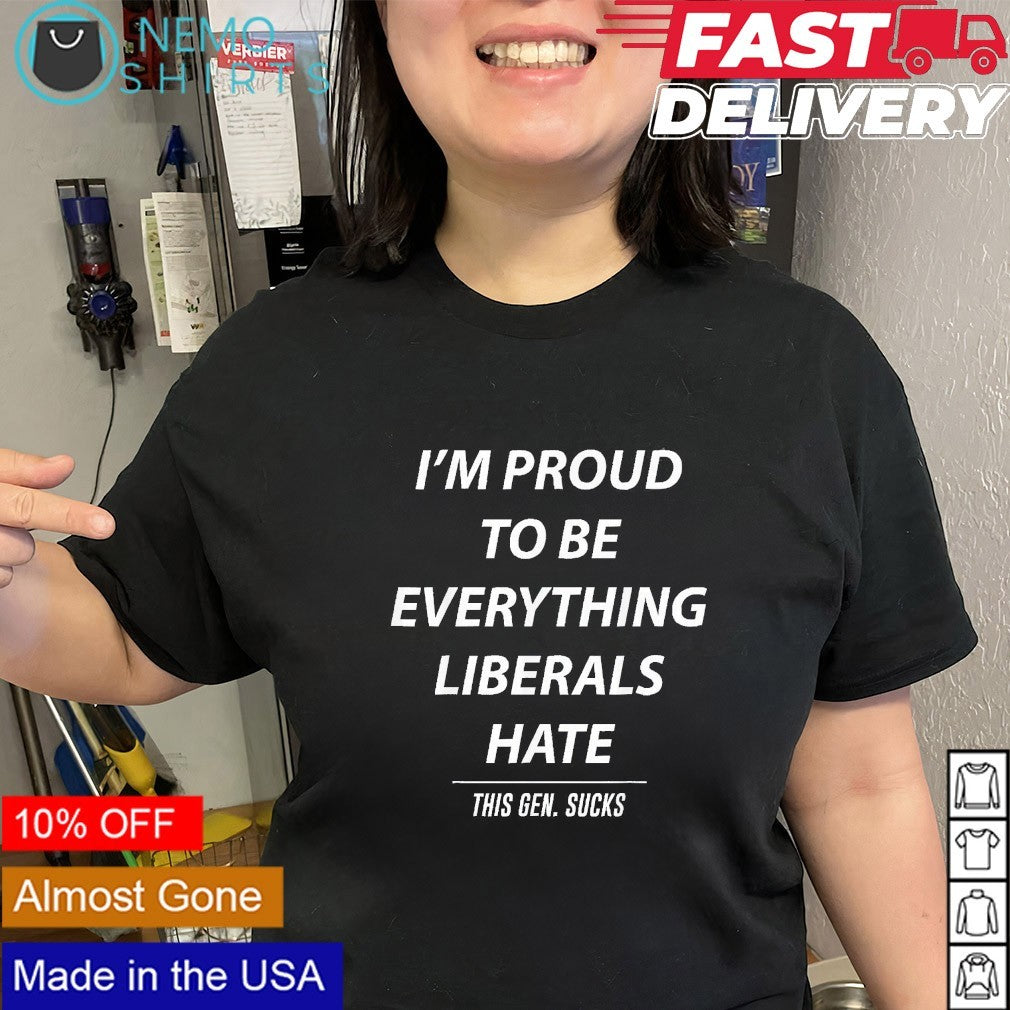 I’m proud to be everything Liberals hate this gen sucks shirt