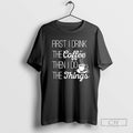 First I Drink The Coffee Then I Do The Things