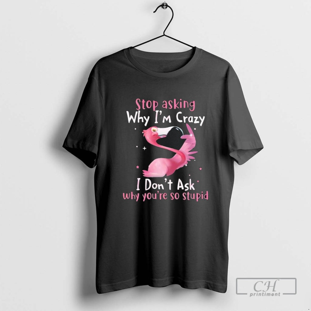 Flamingo Stop Asking Why Im Crazy I Dont Ask Why Youre So Stupid