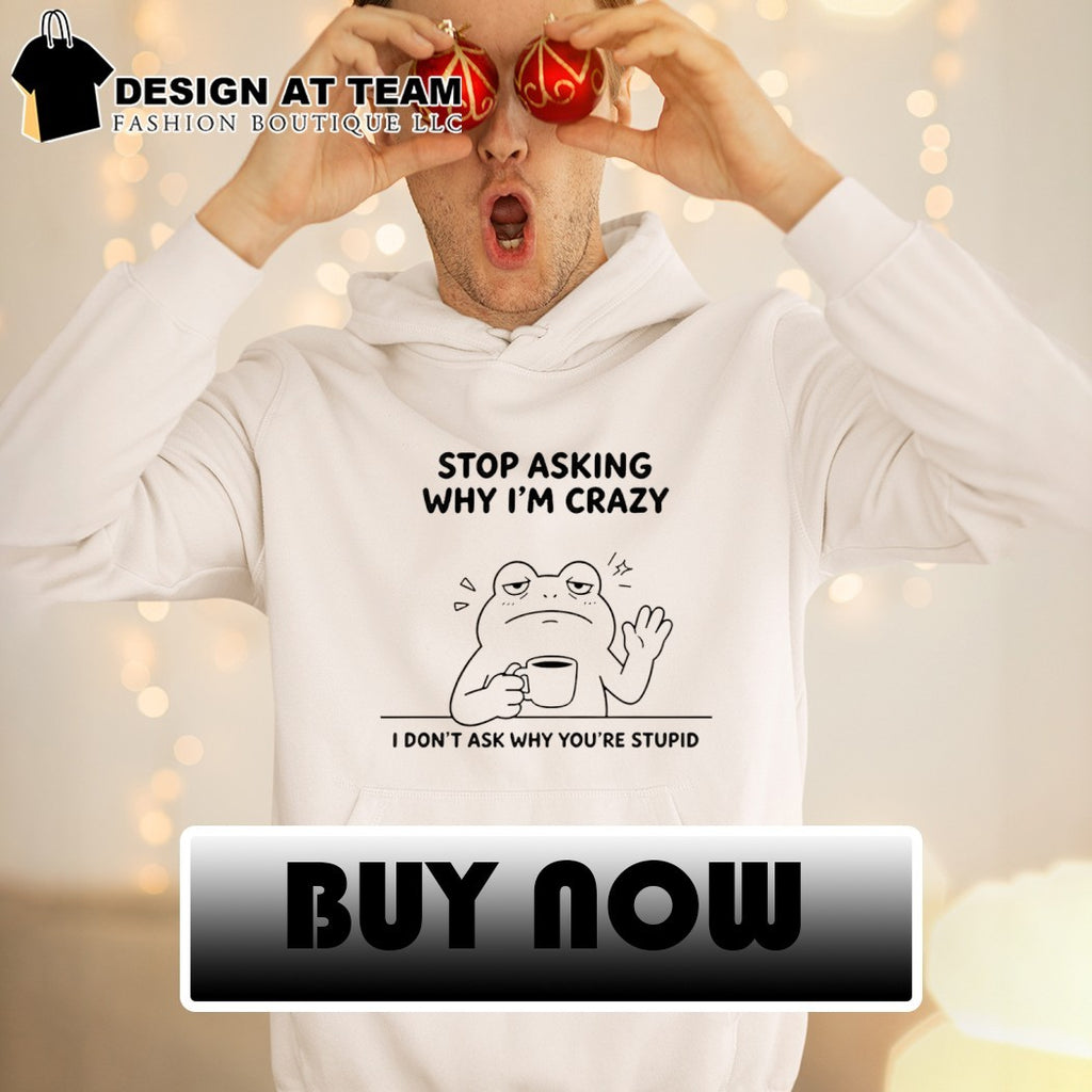 Frog Stop Asking Why Im Crazy I Dont Ask Why Youre Stupid Shirt
