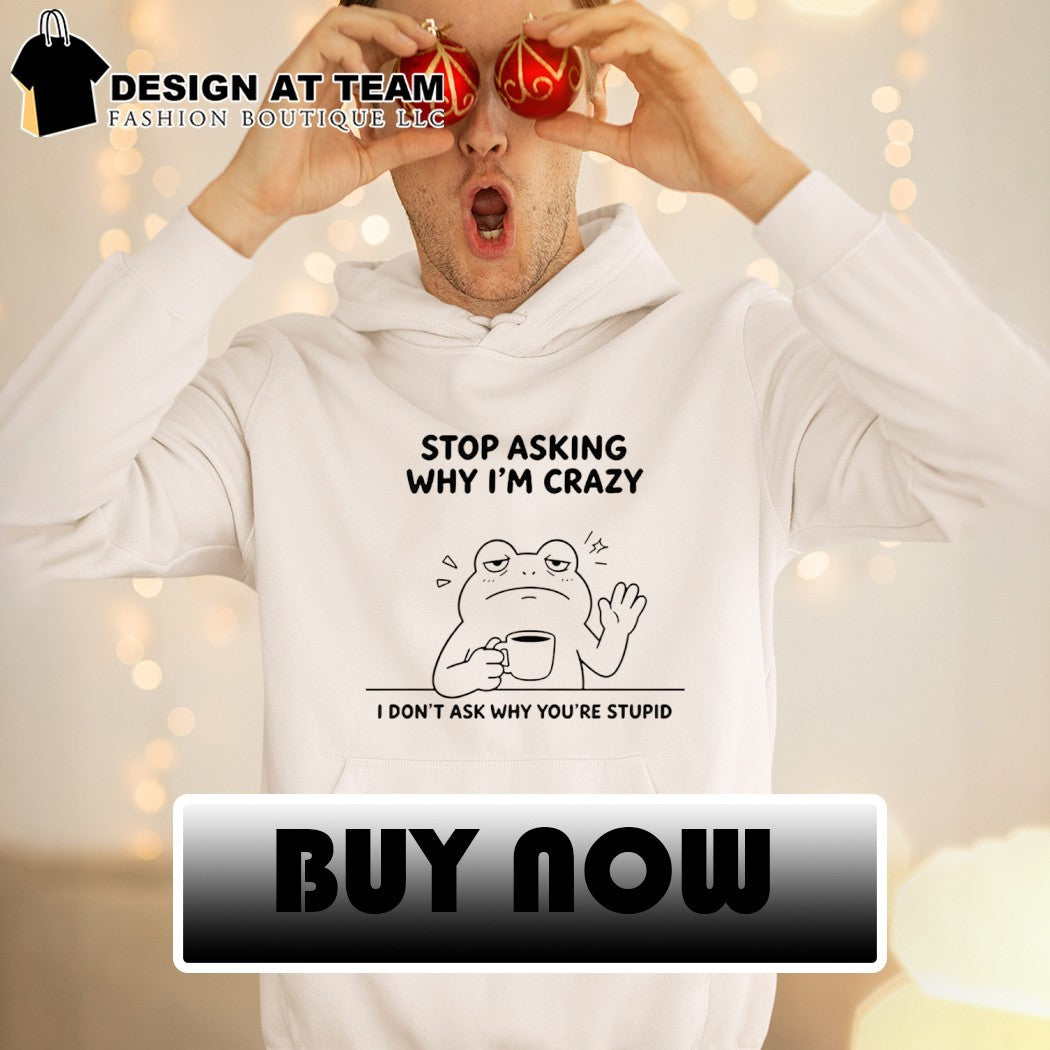Frog Stop Asking Why Im Crazy I Dont Ask Why Youre Stupid Shirt
