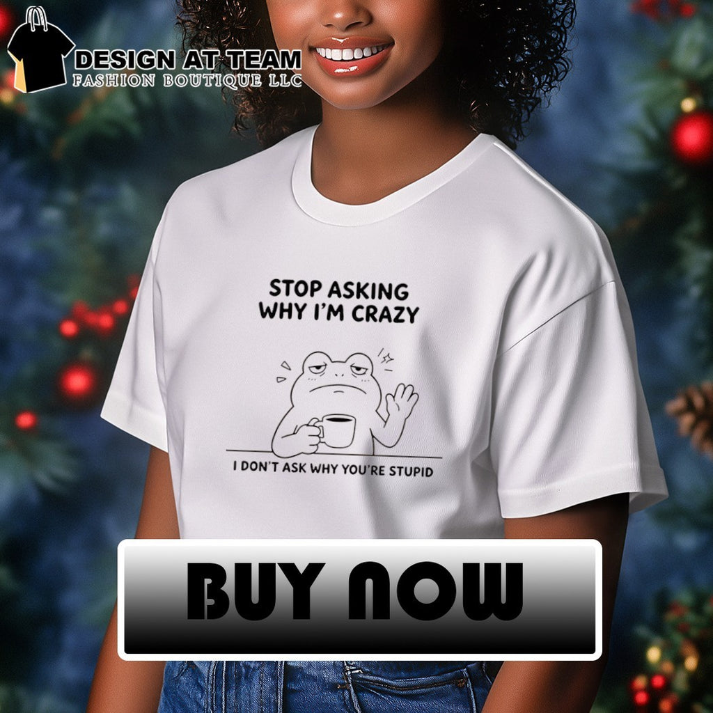 Frog Stop Asking Why Im Crazy I Dont Ask Why Youre Stupid Shirt