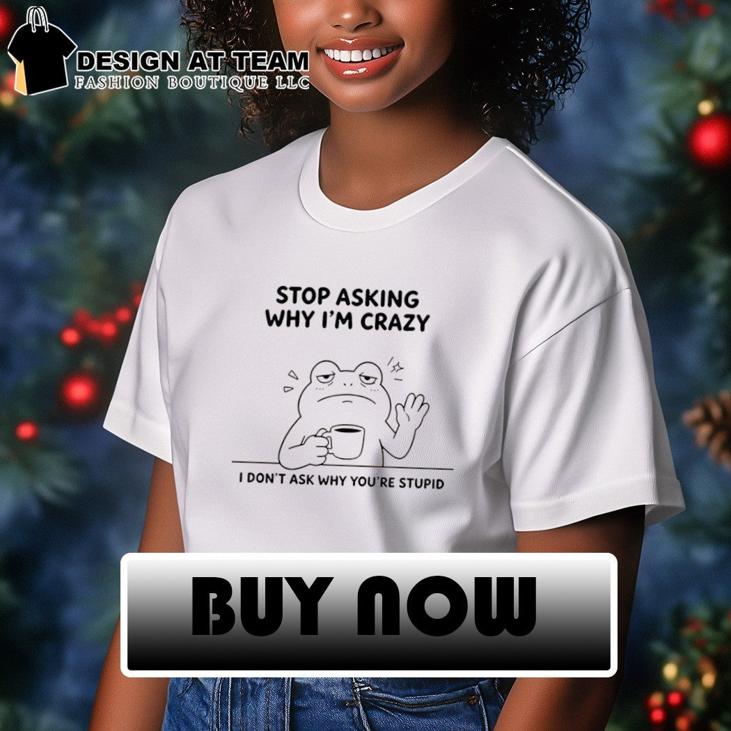 Frog Stop Asking Why Im Crazy I Dont Ask Why Youre Stupid Shirt