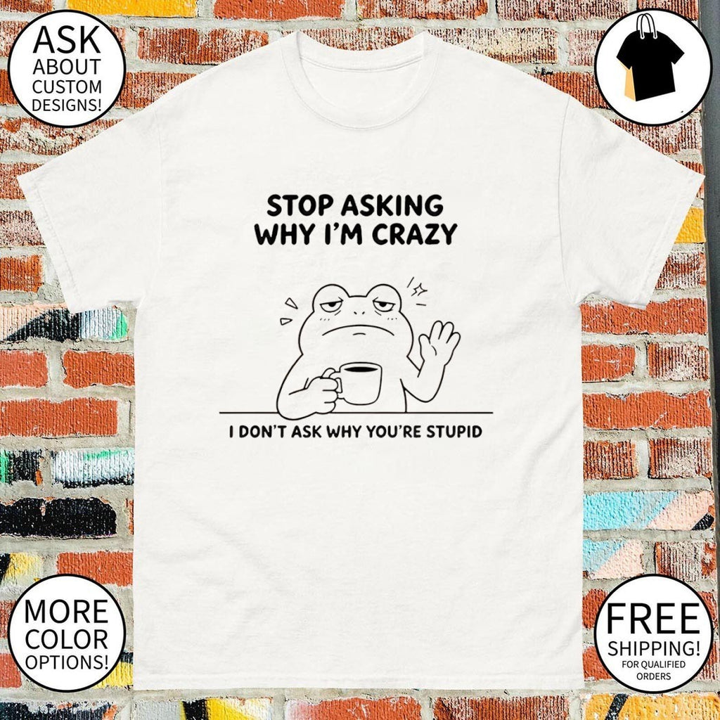 Frog Stop Asking Why Im Crazy I Dont Ask Why Youre Stupid Shirt