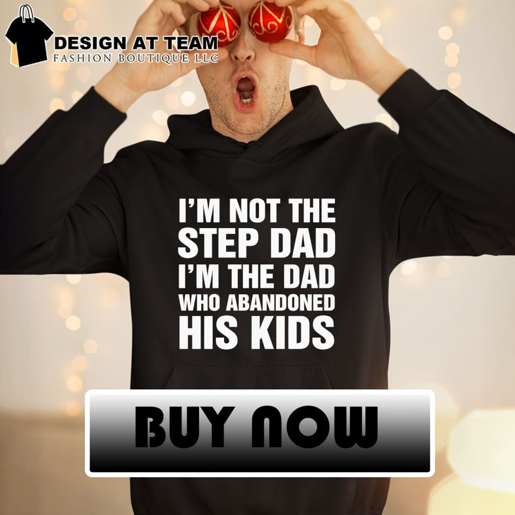 Funny I’m Not The Step Dad I’m The Dad Who Abandoned His Kids Shirt