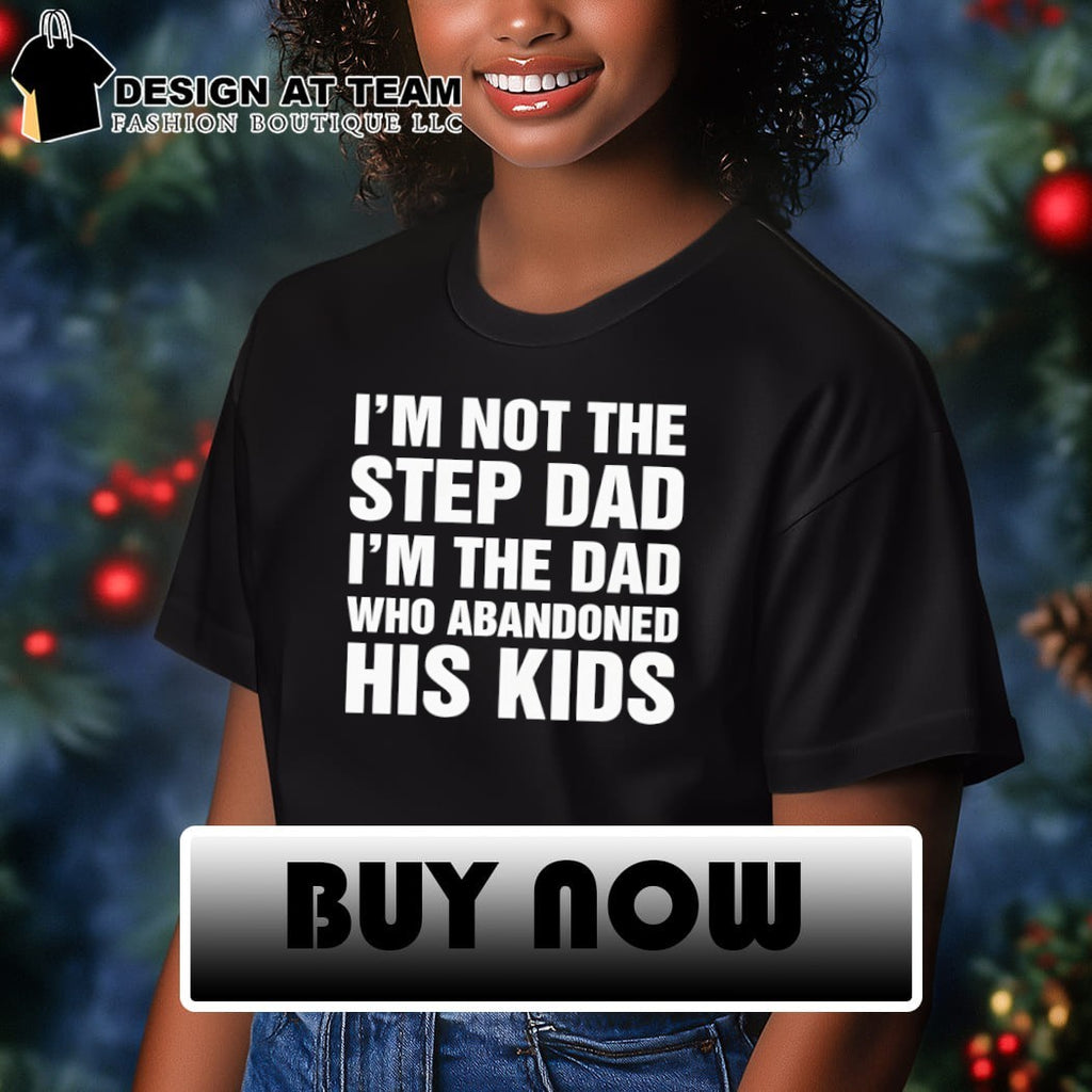 Funny I’m Not The Step Dad I’m The Dad Who Abandoned His Kids Shirt