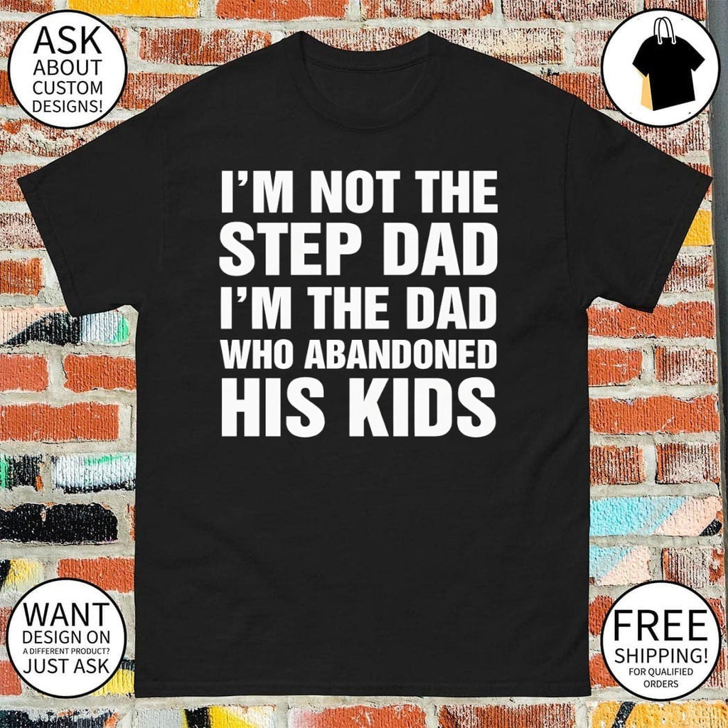 Funny I’m Not The Step Dad I’m The Dad Who Abandoned His Kids Shirt