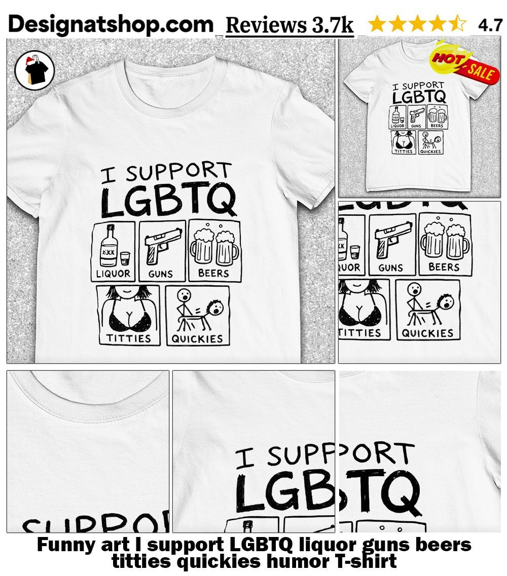 Funny art I support LGBTQ liquor guns beers titties quickies humor shirt