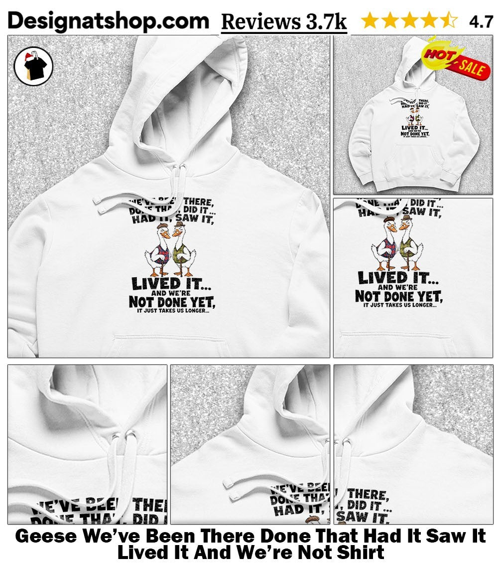 Geese We’ve Been There Done That Had It Saw It Lived It And We’re Not Shirt