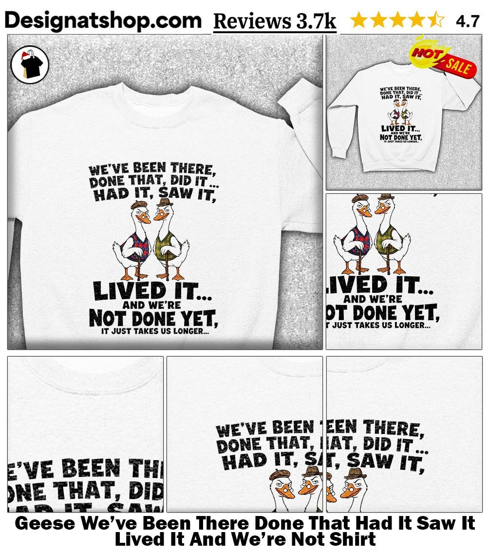 Geese We’ve Been There Done That Had It Saw It Lived It And We’re Not Shirt