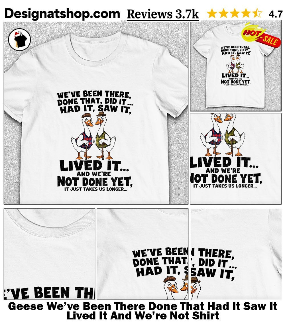 Geese We’ve Been There Done That Had It Saw It Lived It And We’re Not Shirt
